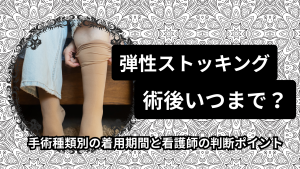 弾性ストッキングは術後いつまで？手術種類別の着用期間と看護師の判断ポイント🧦