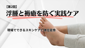 【第2回】浮腫と褥瘡を防ぐ実践ケア｜現場でできるスキンケアと体位変換