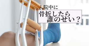 入院中に転倒して骨折したら誰の責任？看護師の責任範囲と対策をわかりやすく解説
