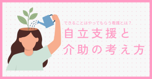 できることはやってもらう看護とは？自立支援と介助の考え方